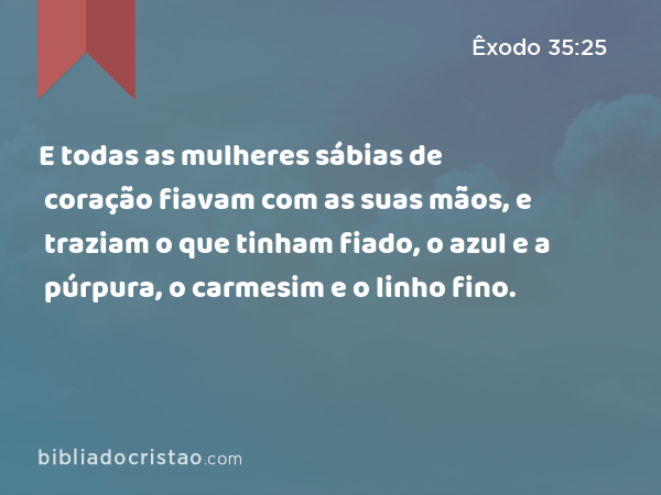 E todas as mulheres sábias de coração fiavam com as suas mãos, e traziam o que tinham fiado, o azul e a púrpura, o carmesim e o linho fino. - Êxodo 35:25