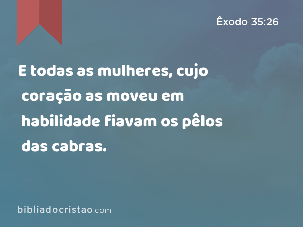 E todas as mulheres, cujo coração as moveu em habilidade fiavam os pêlos das cabras. - Êxodo 35:26