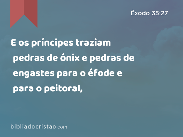 E os príncipes traziam pedras de ónix e pedras de engastes para o éfode e para o peitoral, - Êxodo 35:27