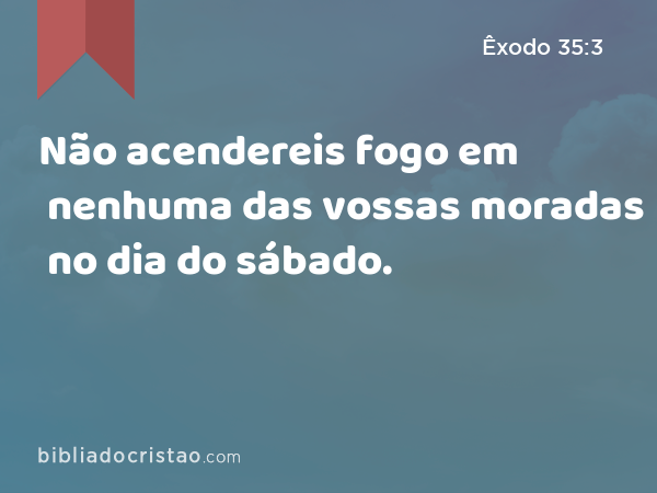 Não acendereis fogo em nenhuma das vossas moradas no dia do sábado. - Êxodo 35:3