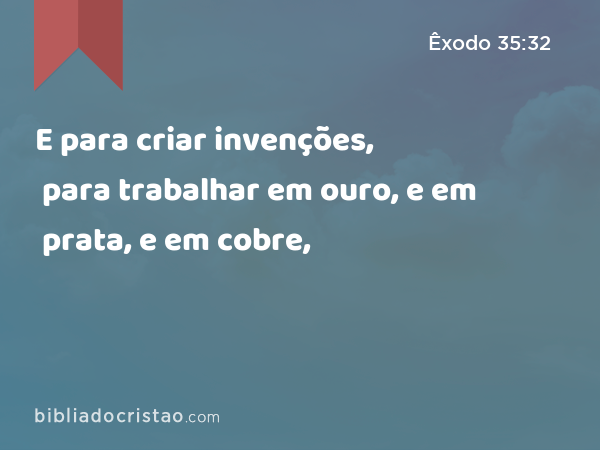 E para criar invenções, para trabalhar em ouro, e em prata, e em cobre, - Êxodo 35:32