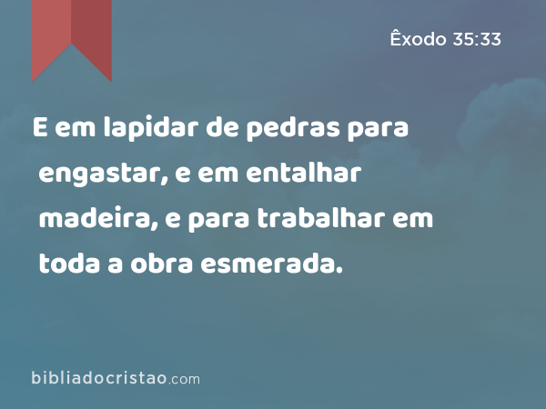 E em lapidar de pedras para engastar, e em entalhar madeira, e para trabalhar em toda a obra esmerada. - Êxodo 35:33