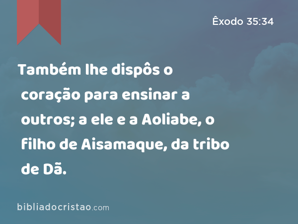 Também lhe dispôs o coração para ensinar a outros; a ele e a Aoliabe, o filho de Aisamaque, da tribo de Dã. - Êxodo 35:34