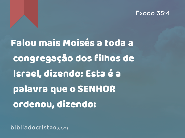 Falou mais Moisés a toda a congregação dos filhos de Israel, dizendo: Esta é a palavra que o SENHOR ordenou, dizendo: - Êxodo 35:4