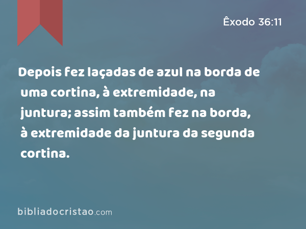 Depois fez laçadas de azul na borda de uma cortina, à extremidade, na juntura; assim também fez na borda, à extremidade da juntura da segunda cortina. - Êxodo 36:11