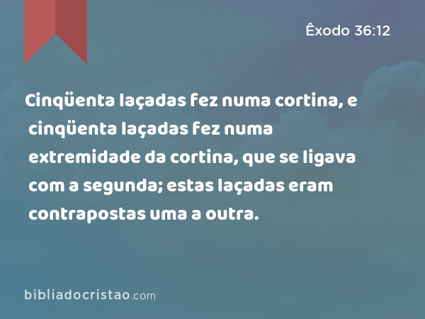 Cinqüenta laçadas fez numa cortina, e cinqüenta laçadas fez numa extremidade da cortina, que se ligava com a segunda; estas laçadas eram contrapostas uma a outra. - Êxodo 36:12