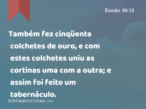 Também fez cinqüenta colchetes de ouro, e com estes colchetes uniu as cortinas uma com a outra; e assim foi feito um tabernáculo. - Êxodo 36:13