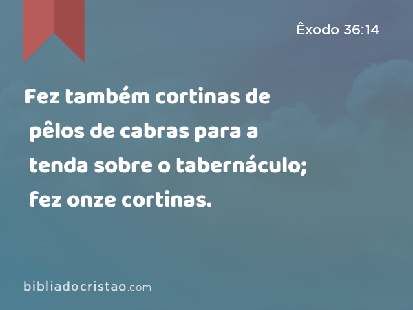 Fez também cortinas de pêlos de cabras para a tenda sobre o tabernáculo; fez onze cortinas. - Êxodo 36:14