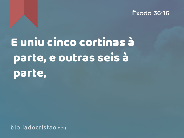 E uniu cinco cortinas à parte, e outras seis à parte, - Êxodo 36:16