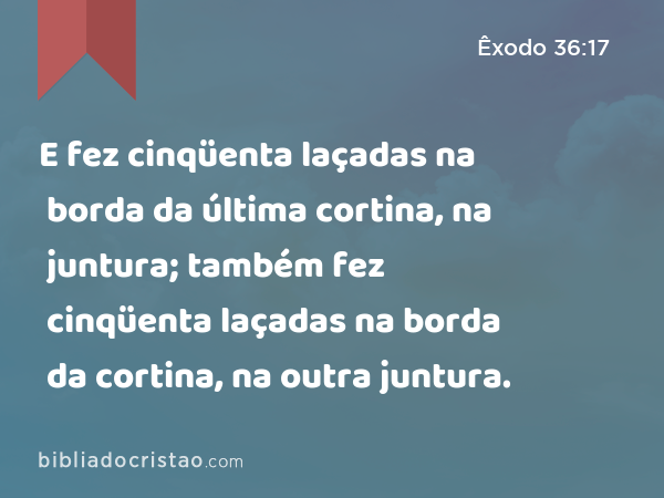 E fez cinqüenta laçadas na borda da última cortina, na juntura; também fez cinqüenta laçadas na borda da cortina, na outra juntura. - Êxodo 36:17