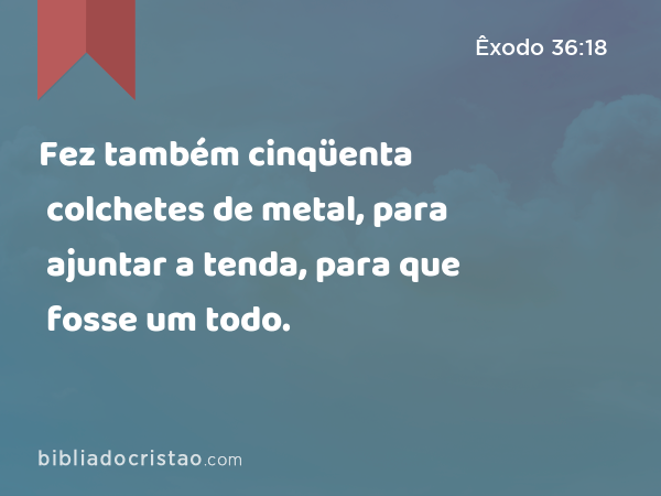 Fez também cinqüenta colchetes de metal, para ajuntar a tenda, para que fosse um todo. - Êxodo 36:18