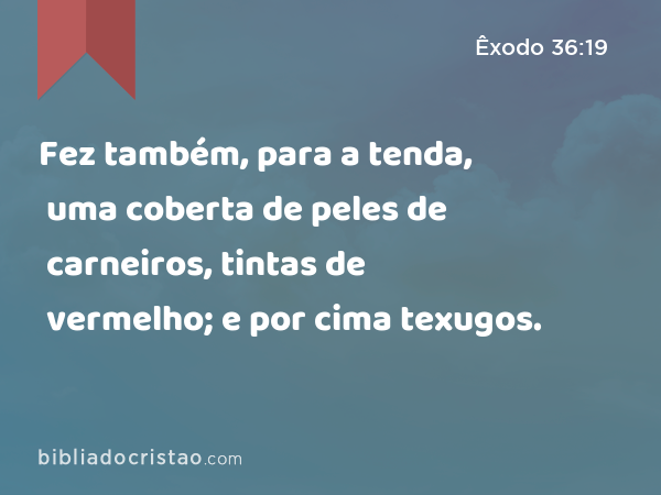 Fez também, para a tenda, uma coberta de peles de carneiros, tintas de vermelho; e por cima uma coberta de peles de texugos. - Êxodo 36:19