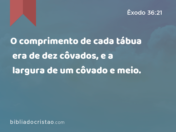 O comprimento de cada tábua era de dez côvados, e a largura de um côvado e meio. - Êxodo 36:21