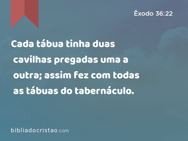 Cada tábua tinha duas cavilhas pregadas uma a outra; assim fez com todas as tábuas do tabernáculo. - Êxodo 36:22