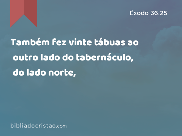 Também fez vinte tábuas ao outro lado do tabernáculo, do lado norte, - Êxodo 36:25