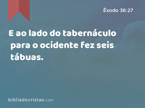 E ao lado do tabernáculo para o ocidente fez seis tábuas. - Êxodo 36:27