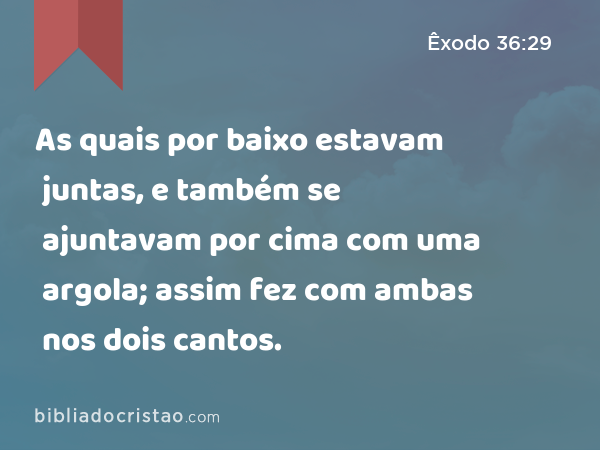 As quais por baixo estavam juntas, e também se ajuntavam por cima com uma argola; assim fez com ambas nos dois cantos. - Êxodo 36:29