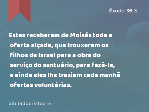 Estes receberam de Moisés toda a oferta alçada, que trouxeram os filhos de Israel para a obra do serviço do santuário, para fazê-la, e ainda eles lhe traziam cada manhã ofertas voluntárias. - Êxodo 36:3