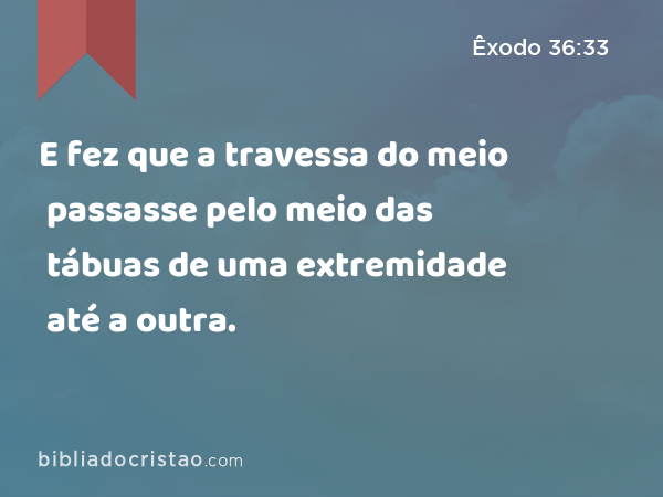 E fez que a travessa do meio passasse pelo meio das tábuas de uma extremidade até a outra. - Êxodo 36:33