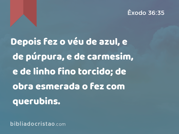 Depois fez o véu de azul, e de púrpura, e de carmesim, e de linho fino torcido; de obra esmerada o fez com querubins. - Êxodo 36:35