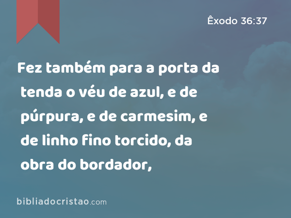 Fez também para a porta da tenda o véu de azul, e de púrpura, e de carmesim, e de linho fino torcido, da obra do bordador, - Êxodo 36:37