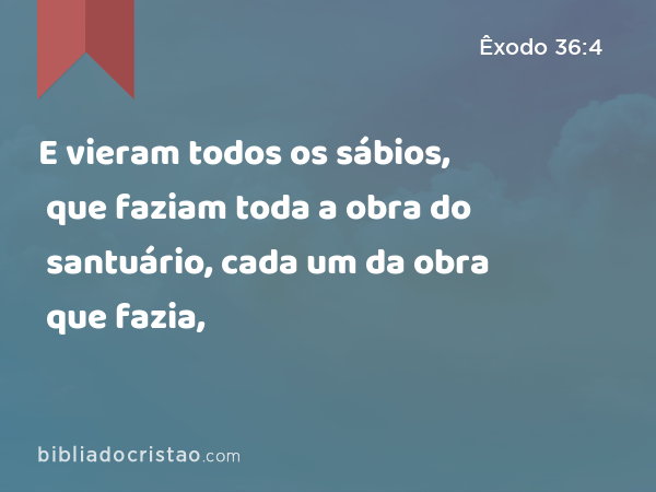 E vieram todos os sábios, que faziam toda a obra do santuário, cada um da obra que fazia, - Êxodo 36:4