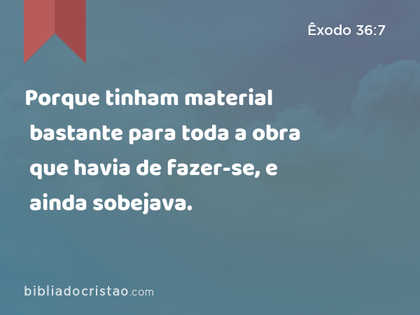 Porque tinham material bastante para toda a obra que havia de fazer-se, e ainda sobejava. - Êxodo 36:7