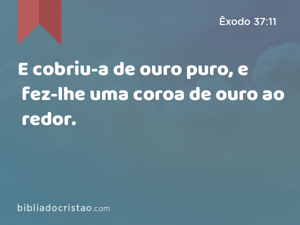 E cobriu-a de ouro puro, e fez-lhe uma coroa de ouro ao redor. - Êxodo 37:11