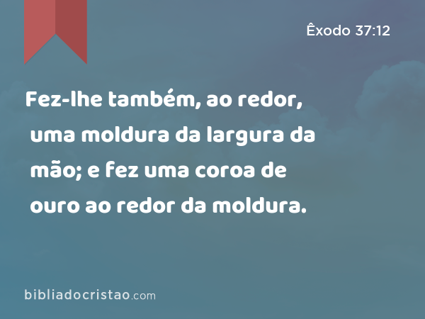 Fez-lhe também, ao redor, uma moldura da largura da mão; e fez uma coroa de ouro ao redor da moldura. - Êxodo 37:12