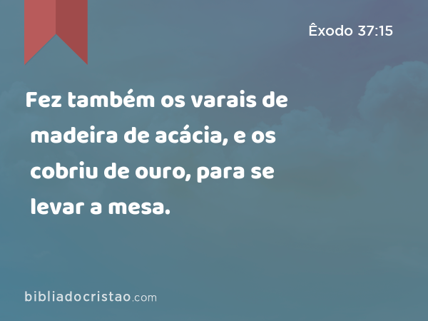 Fez também os varais de madeira de acácia, e os cobriu de ouro, para se levar a mesa. - Êxodo 37:15