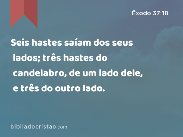 Seis hastes saíam dos seus lados; três hastes do candelabro, de um lado dele, e três do outro lado. - Êxodo 37:18