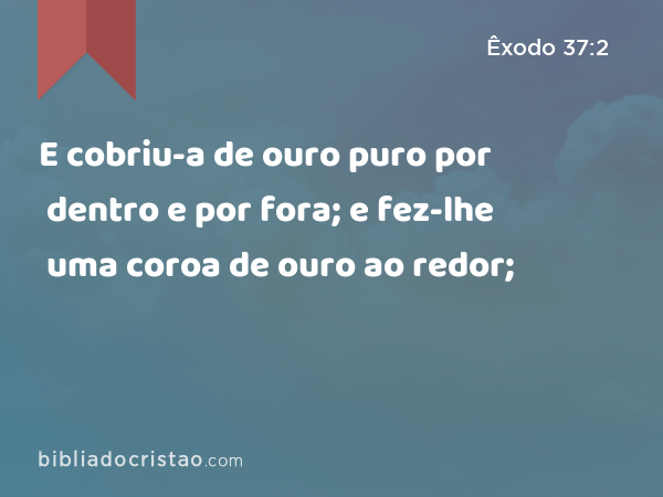 E cobriu-a de ouro puro por dentro e por fora; e fez-lhe uma coroa de ouro ao redor; - Êxodo 37:2