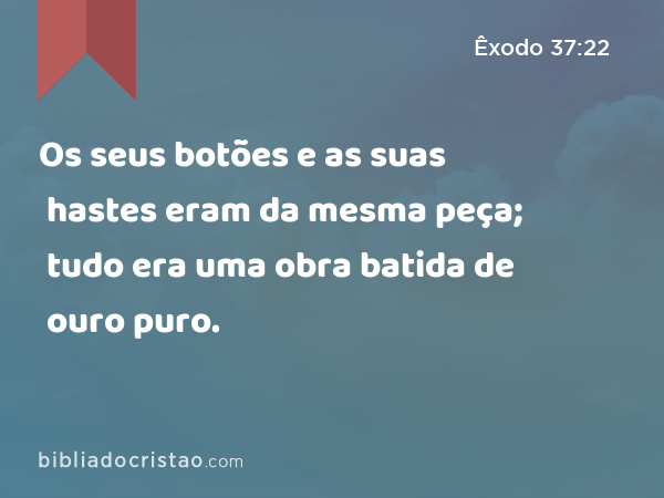 Os seus botões e as suas hastes eram da mesma peça; tudo era uma obra batida de ouro puro. - Êxodo 37:22