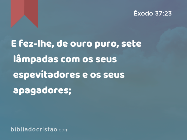 E fez-lhe, de ouro puro, sete lâmpadas com os seus espevitadores e os seus apagadores; - Êxodo 37:23