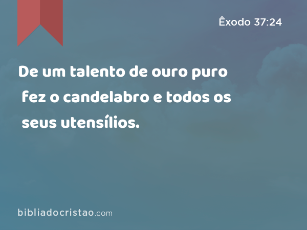 De um talento de ouro puro fez o candelabro e todos os seus utensílios. - Êxodo 37:24