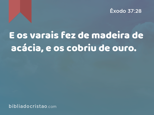 E os varais fez de madeira de acácia, e os cobriu de ouro. - Êxodo 37:28