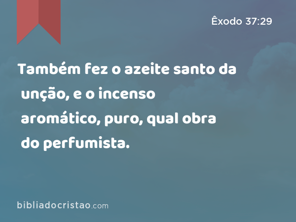 Também fez o azeite santo da unção, e o incenso aromático, puro, qual obra do perfumista. - Êxodo 37:29