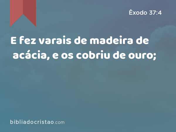 E fez varais de madeira de acácia, e os cobriu de ouro; - Êxodo 37:4