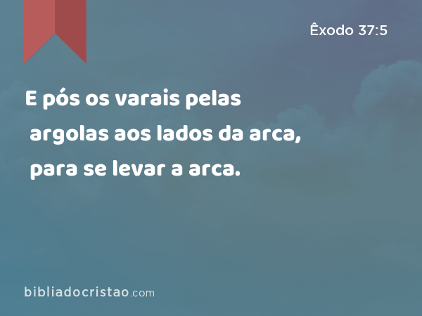 E pós os varais pelas argolas aos lados da arca, para se levar a arca. - Êxodo 37:5