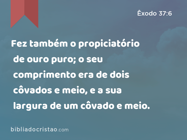 Fez também o propiciatório de ouro puro; o seu comprimento era de dois côvados e meio, e a sua largura de um côvado e meio. - Êxodo 37:6