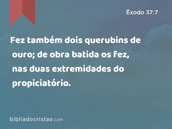 Fez também dois querubins de ouro; de obra batida os fez, nas duas extremidades do propiciatório. - Êxodo 37:7