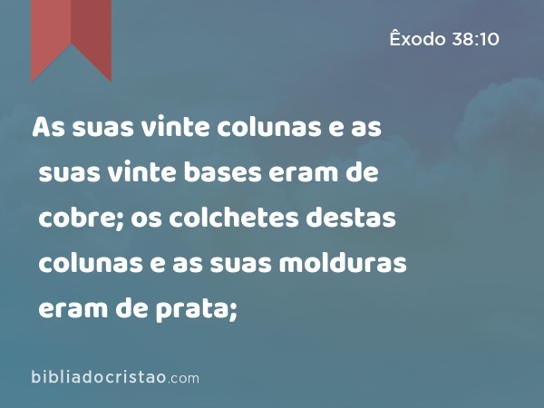 As suas vinte colunas e as suas vinte bases eram de cobre; os colchetes destas colunas e as suas molduras eram de prata; - Êxodo 38:10