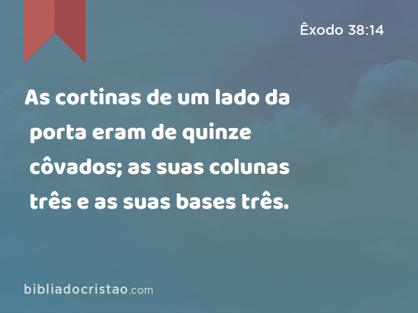 As cortinas de um lado da porta eram de quinze côvados; as suas colunas três e as suas bases três. - Êxodo 38:14