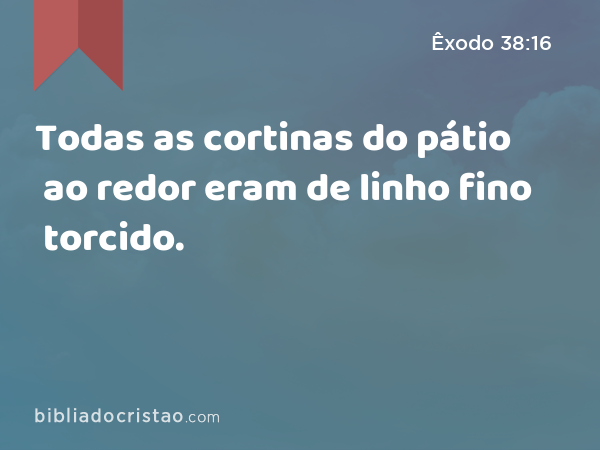 Todas as cortinas do pátio ao redor eram de linho fino torcido. - Êxodo 38:16