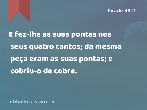 E fez-lhe as suas pontas nos seus quatro cantos; da mesma peça eram as suas pontas; e cobriu-o de cobre. - Êxodo 38:2