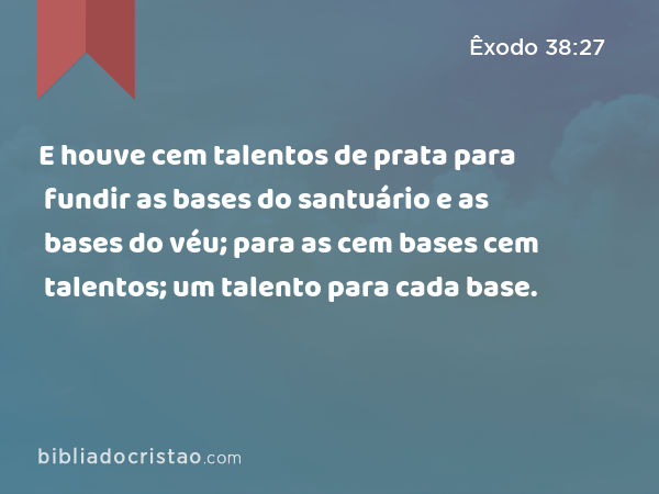 E houve cem talentos de prata para fundir as bases do santuário e as bases do véu; para as cem bases cem talentos; um talento para cada base. - Êxodo 38:27