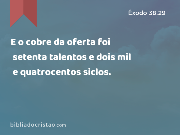 E o cobre da oferta foi setenta talentos e dois mil e quatrocentos siclos. - Êxodo 38:29