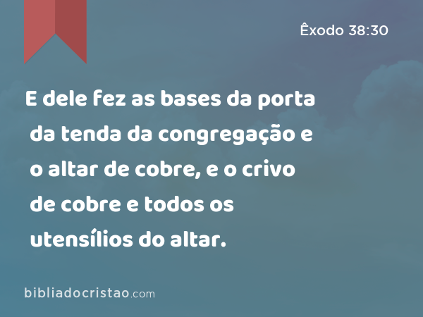 E dele fez as bases da porta da tenda da congregação e o altar de cobre, e o crivo de cobre e todos os utensílios do altar. - Êxodo 38:30