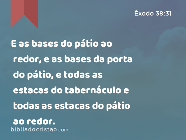 E as bases do pátio ao redor, e as bases da porta do pátio, e todas as estacas do tabernáculo e todas as estacas do pátio ao redor. - Êxodo 38:31