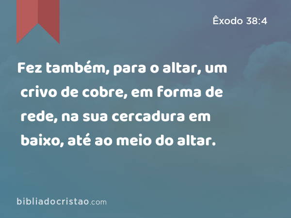 Fez também, para o altar, um crivo de cobre, em forma de rede, na sua cercadura em baixo, até ao meio do altar. - Êxodo 38:4